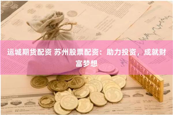 運(yùn)城期貨配資 蘇州股票配資：助力投資，成就財(cái)富夢想