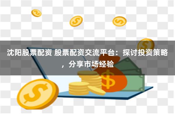 沈陽股票配資 股票配資交流平臺：探討投資策略，分享市場經驗