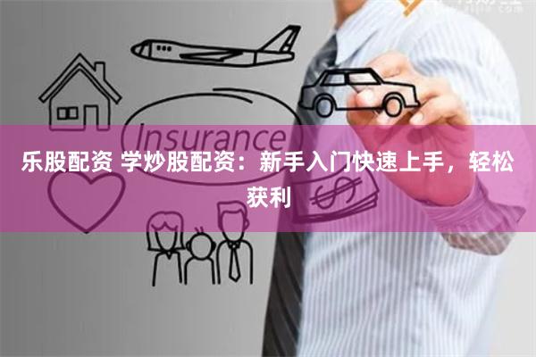 樂股配資 學炒股配資：新手入門快速上手，輕松獲利