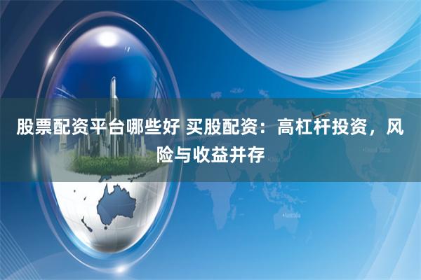 股票配資平臺哪些好 買股配資：高杠桿投資，風險與收益并存