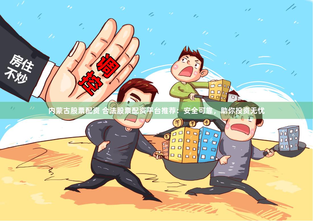 內(nèi)蒙古股票配資 合法股票配資平臺(tái)推薦：安全可靠，助你投資無憂