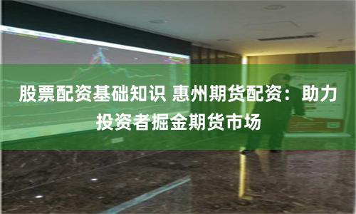 股票配資基礎知識 惠州期貨配資：助力投資者掘金期貨市場