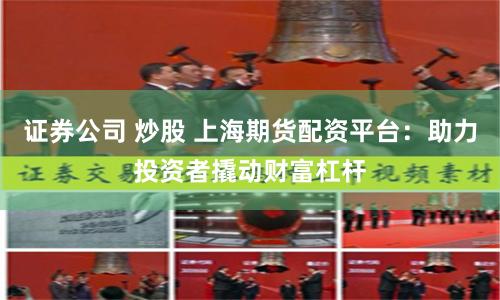 證券公司 炒股 上海期貨配資平臺：助力投資者撬動財富杠桿