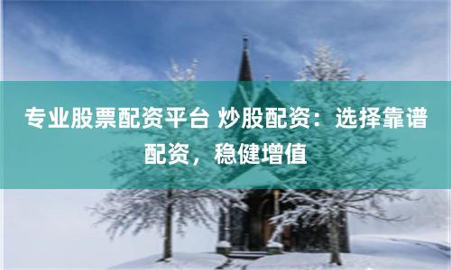 專業股票配資平臺 炒股配資：選擇靠譜配資，穩健增值