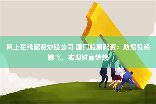 網上在線配資炒股公司 廈門股票配資：助您投資騰飛，實現財富夢想