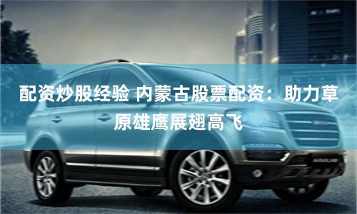 配資炒股經驗 內蒙古股票配資：助力草原雄鷹展翅高飛