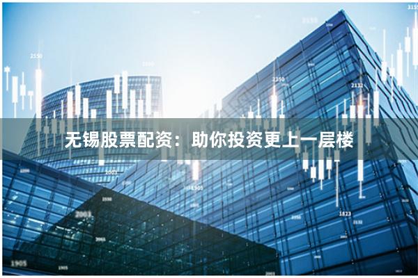 無錫股票配資：助你投資更上一層樓