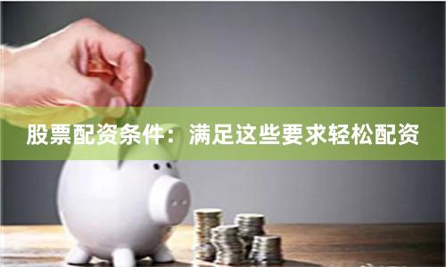 股票配資條件：滿足這些要求輕松配資