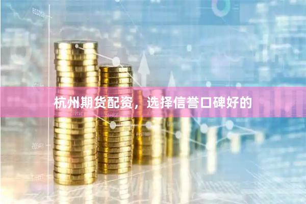 杭州期貨配資，選擇信譽(yù)口碑好的