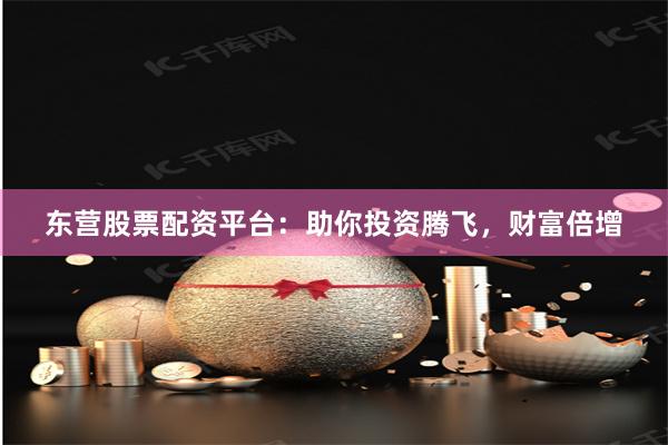 東營股票配資平臺：助你投資騰飛，財(cái)富倍增