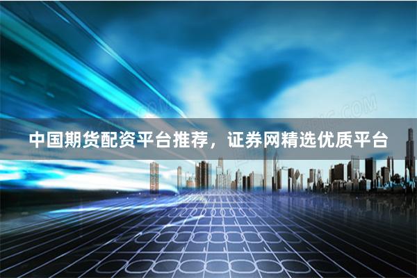 中國期貨配資平臺推薦，證券網(wǎng)精選優(yōu)質(zhì)平臺