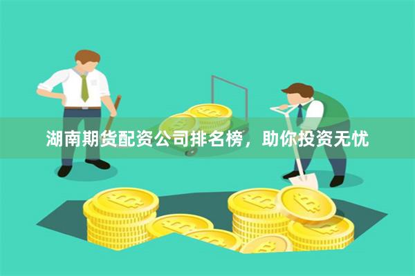 湖南期貨配資公司排名榜，助你投資無憂