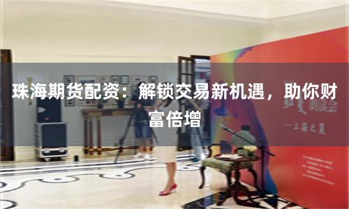 珠海期貨配資：解鎖交易新機(jī)遇，助你財(cái)富倍增