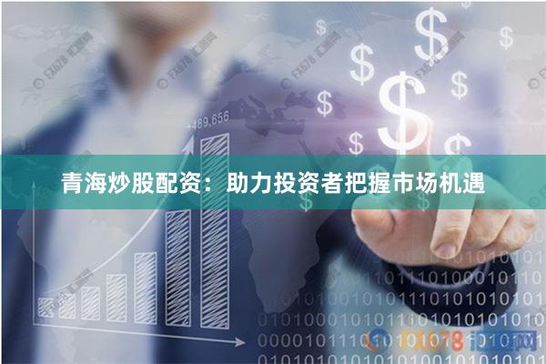 青海炒股配資：助力投資者把握市場機(jī)遇